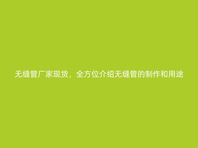 無縫管廠家現貨，全方位介紹無縫管的制作和用途