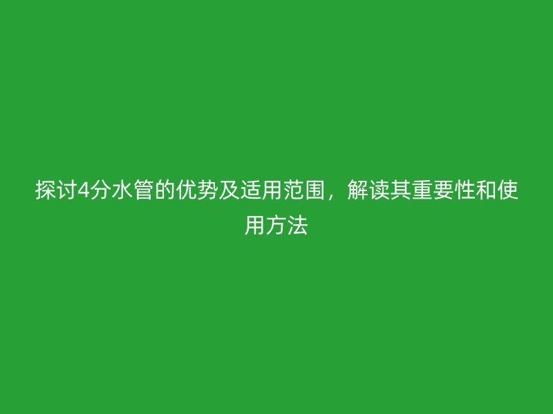 探討4分水管的優(yōu)勢(shì)及適用范圍，解讀其重要性和使用方法