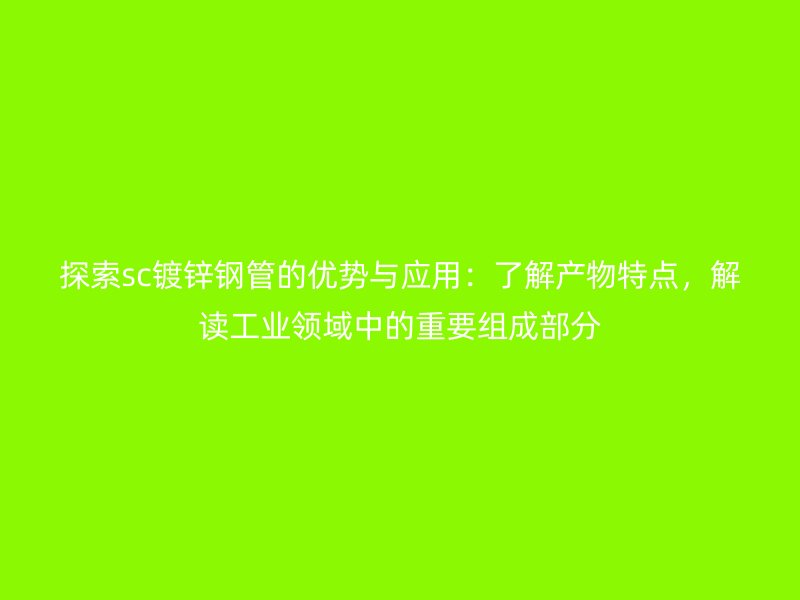 探索sc鍍鋅鋼管的優勢與應用：了解產物特點，解讀工業領域中的重要組成部分