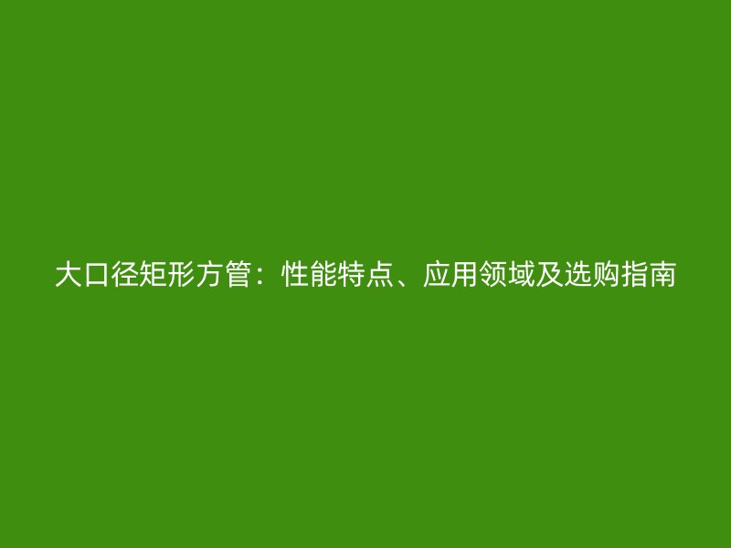 大口徑矩形方管：性能特點、應(yīng)用領(lǐng)域及選購指南