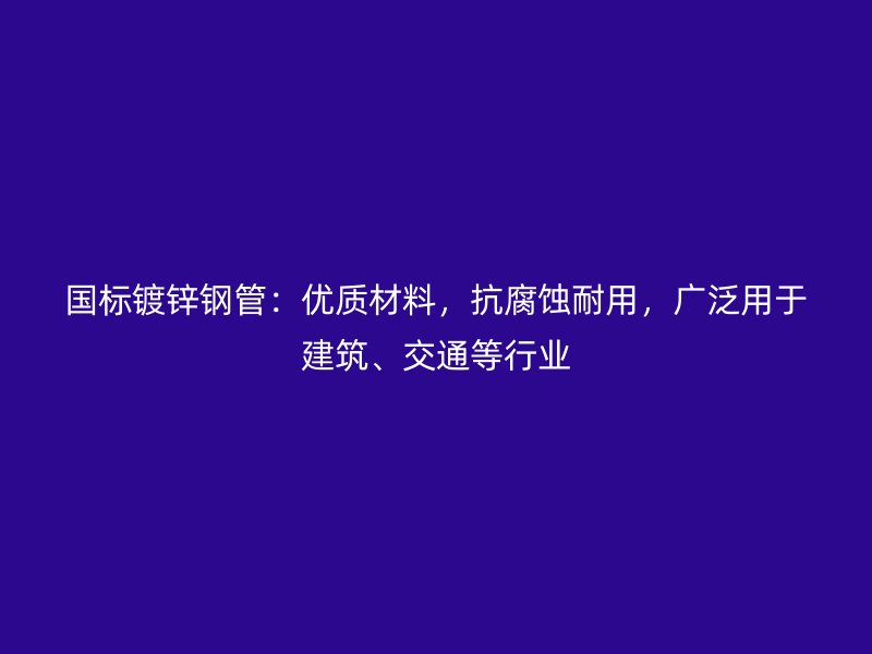 國標(biāo)鍍鋅鋼管：優(yōu)質(zhì)材料，抗腐蝕耐用，廣泛用于建筑、交通等行業(yè)