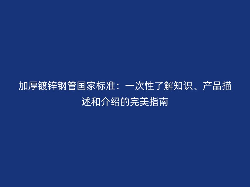 加厚鍍鋅鋼管?chē)?guó)家標(biāo)準(zhǔn)：一次性了解知識(shí)、產(chǎn)品描述和介紹的完美指南