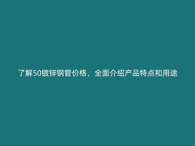 了解50鍍鋅鋼管價格，全面介紹產品特點和用途