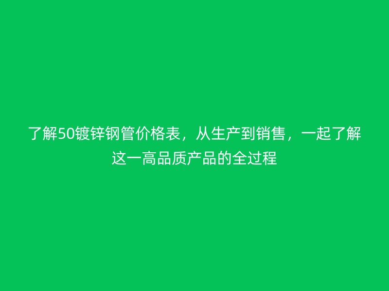了解50鍍鋅鋼管價格表，從生產(chǎn)到銷售，一起了解這一高品質(zhì)產(chǎn)品的全過程