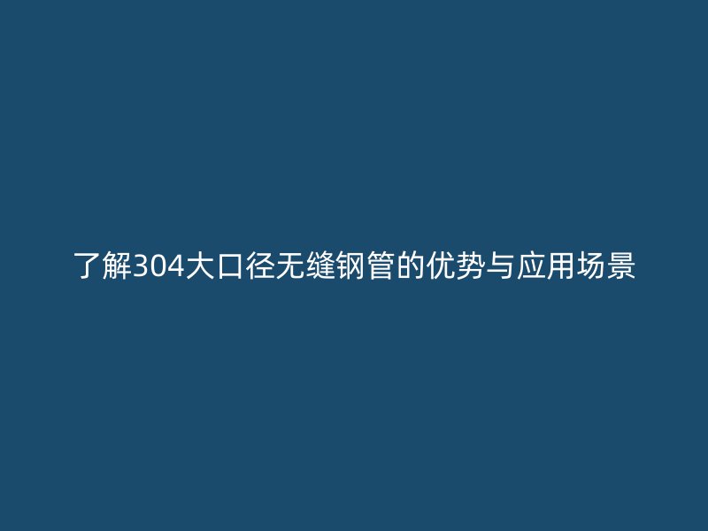 了解304大口徑無縫鋼管的優(yōu)勢(shì)與應(yīng)用場(chǎng)景