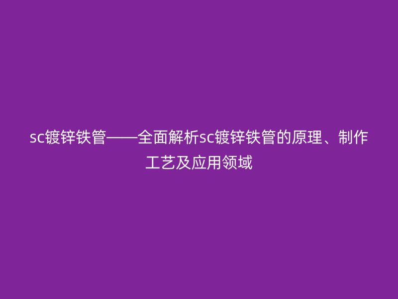 sc鍍鋅鐵管——全面解析sc鍍鋅鐵管的原理、制作工藝及應用領域