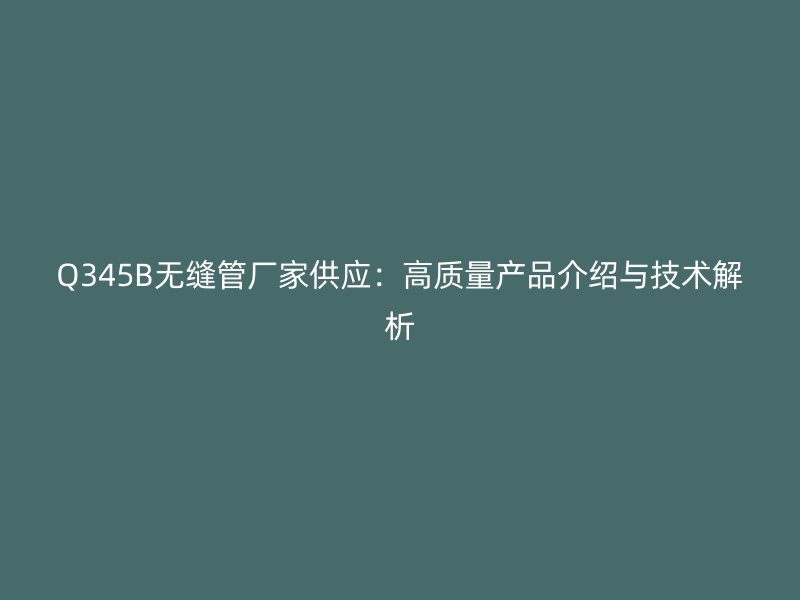 Q345B無縫管廠家供應：高質量產品介紹與技術解析