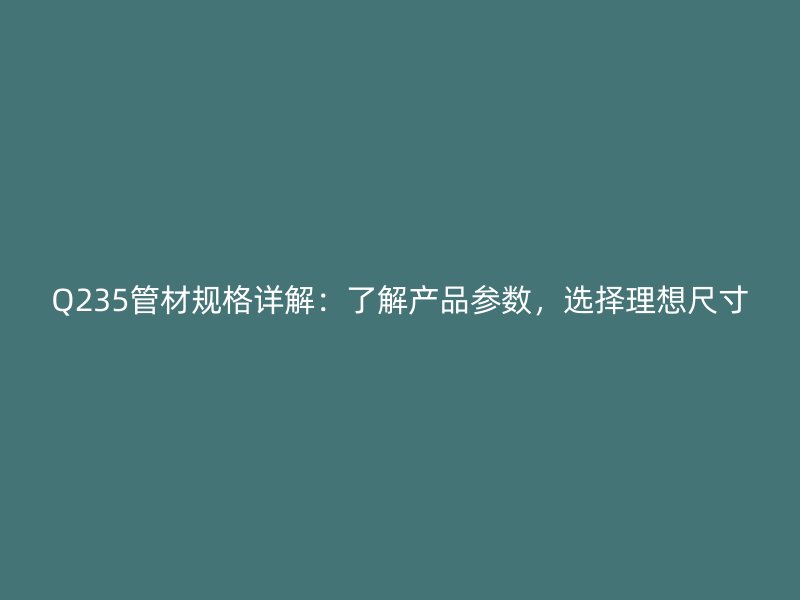 Q235管材規格詳解：了解產品參數，選擇理想尺寸