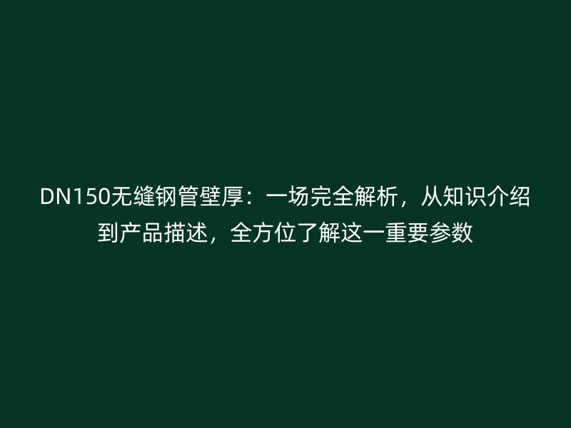 DN150無縫鋼管壁厚：一場完全解析，從知識介紹到產品描述，全方位了解這一重要參數