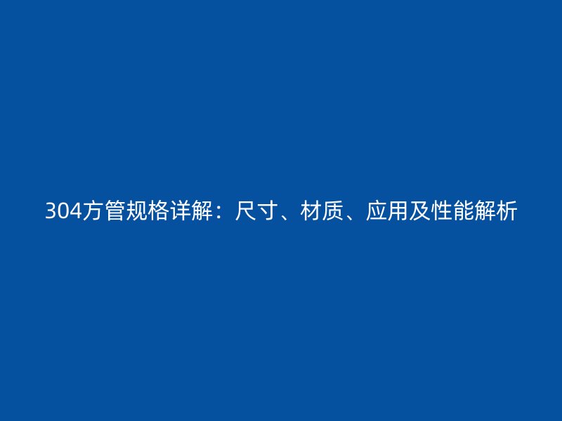 304方管規格詳解：尺寸、材質、應用及性能解析