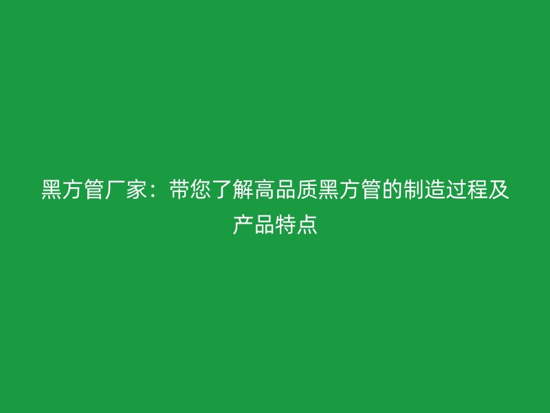 黑方管廠(chǎng)家：帶您了解高品質(zhì)黑方管的制造過(guò)程及產(chǎn)品特點(diǎn)