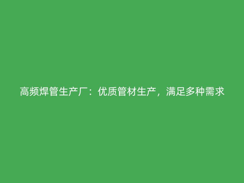 高頻焊管生產(chǎn)廠：優(yōu)質(zhì)管材生產(chǎn)，滿足多種需求