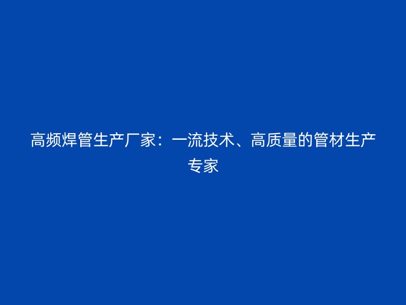 高頻焊管生產廠家：一流技術、高質量的管材生產專家
