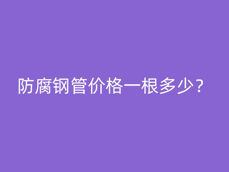 防腐鋼管價格一根多少？