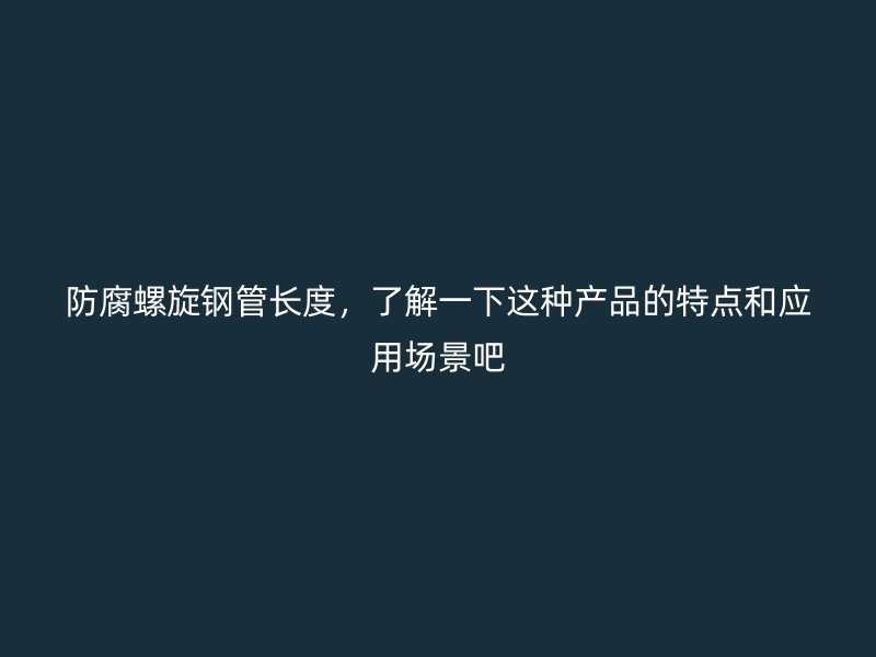 防腐螺旋鋼管長度，了解一下這種產(chǎn)品的特點和應(yīng)用場景吧