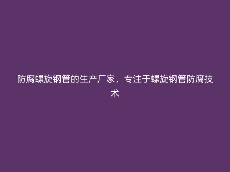 防腐螺旋鋼管的生產(chǎn)廠家，專(zhuān)注于螺旋鋼管防腐技術(shù)