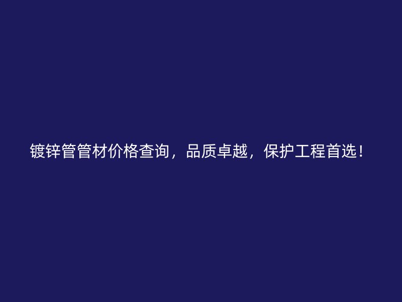 鍍鋅管管材價格查詢，品質卓越，保護工程首選！