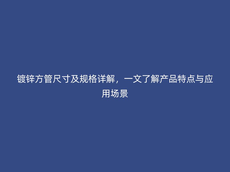 鍍鋅方管尺寸及規(guī)格詳解，一文了解產(chǎn)品特點(diǎn)與應(yīng)用場(chǎng)景