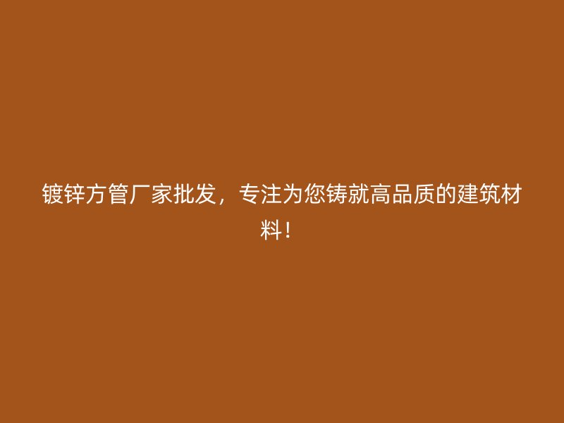 鍍鋅方管廠家批發，專注為您鑄就高品質的建筑材料！