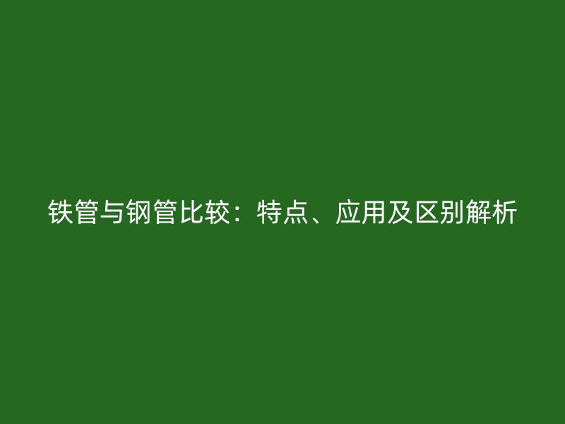 鐵管與鋼管比較：特點(diǎn)、應(yīng)用及區(qū)別解析