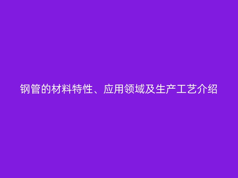 鋼管的材料特性、應用領域及生產工藝介紹