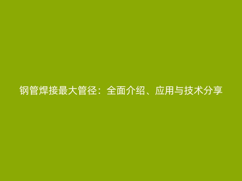 鋼管焊接最大管徑：全面介紹、應用與技術分享