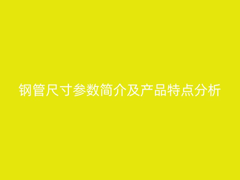 鋼管尺寸參數簡介及產品特點分析
