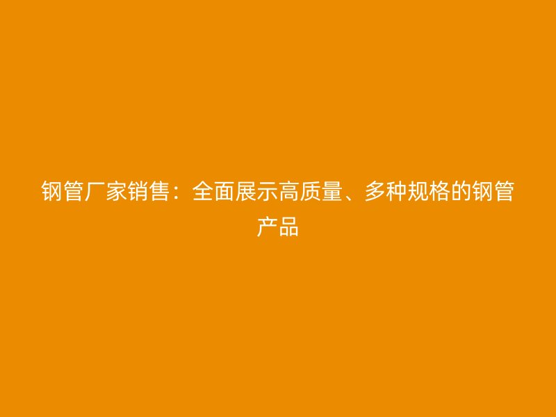 鋼管廠家銷售：全面展示高質量、多種規(guī)格的鋼管產品
