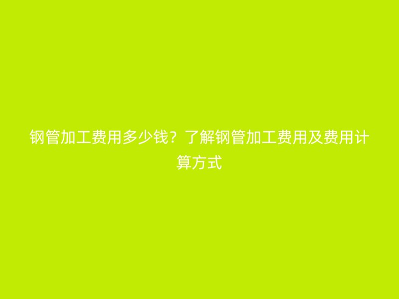 鋼管加工費用多少錢？了解鋼管加工費用及費用計算方式