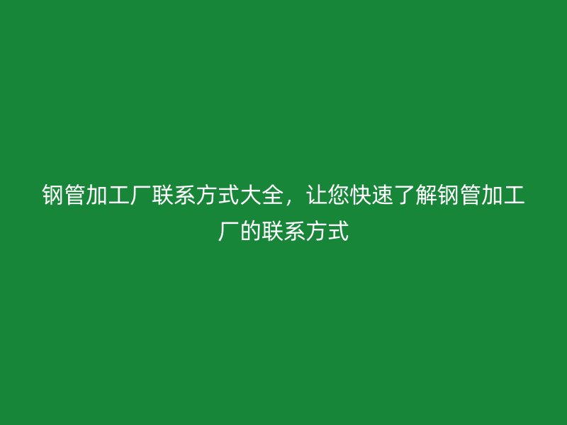 鋼管加工廠聯系方式大全，讓您快速了解鋼管加工廠的聯系方式