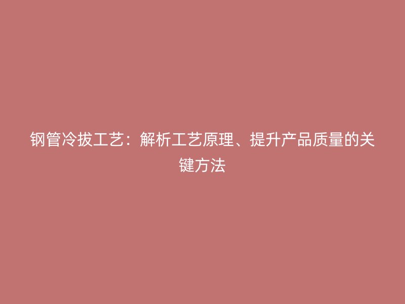 鋼管冷拔工藝：解析工藝原理、提升產品質量的關鍵方法