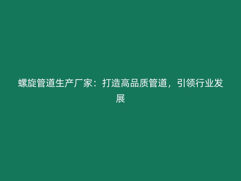 螺旋管道生產廠家：打造高品質管道，引領行業發展