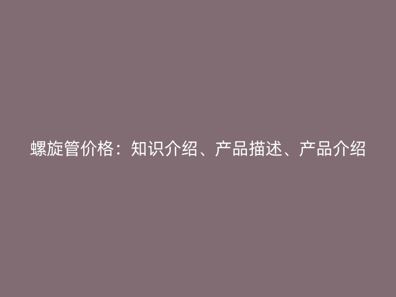 螺旋管價格：知識介紹、產(chǎn)品描述、產(chǎn)品介紹