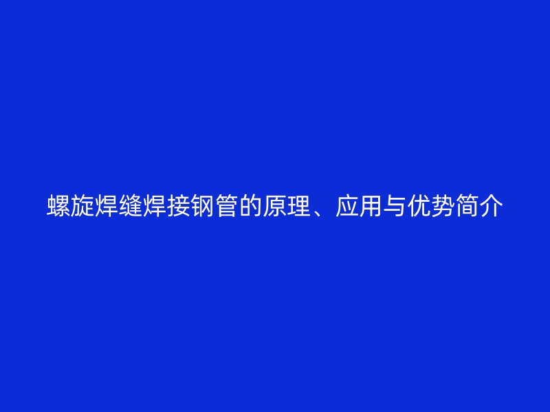 螺旋焊縫焊接鋼管的原理、應(yīng)用與優(yōu)勢簡介