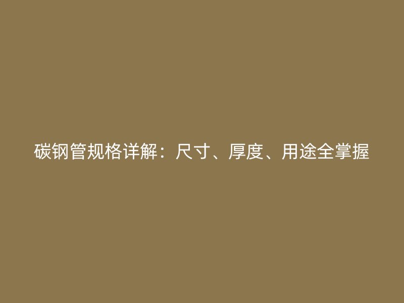 碳鋼管規(guī)格詳解：尺寸、厚度、用途全掌握