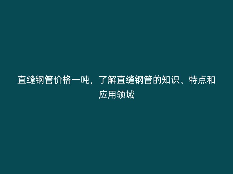 直縫鋼管價格一噸，了解直縫鋼管的知識、特點和應(yīng)用領(lǐng)域