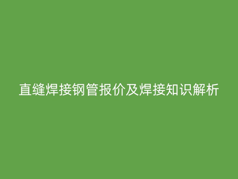 直縫焊接鋼管報(bào)價(jià)及焊接知識(shí)解析