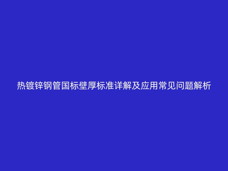 熱鍍鋅鋼管國標壁厚標準詳解及應用常見問題解析
