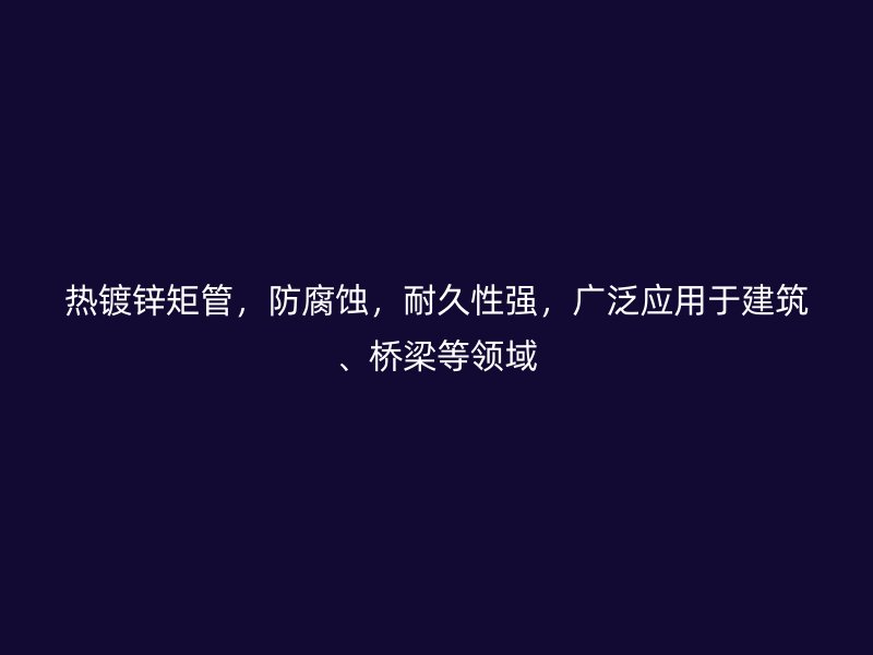 熱鍍鋅矩管，防腐蝕，耐久性強(qiáng)，廣泛應(yīng)用于建筑、橋梁等領(lǐng)域