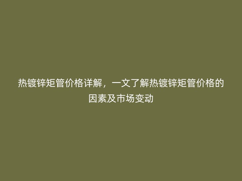 熱鍍鋅矩管價(jià)格詳解，一文了解熱鍍鋅矩管價(jià)格的因素及市場變動(dòng)
