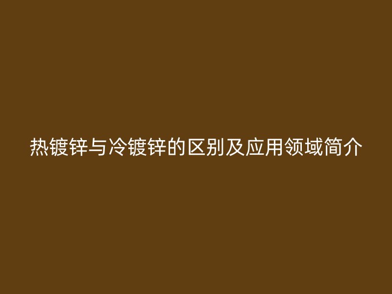 熱鍍鋅與冷鍍鋅的區(qū)別及應用領域簡介