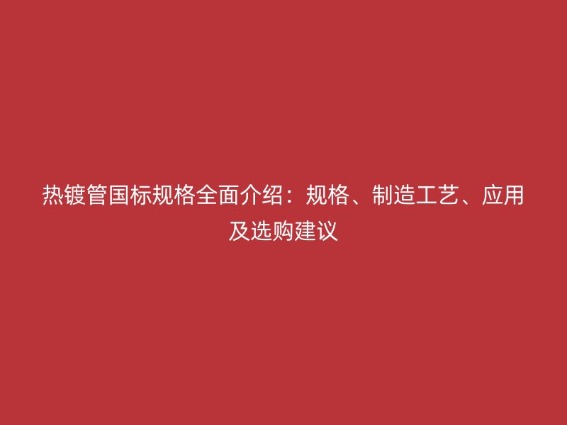 熱鍍管國(guó)標(biāo)規(guī)格全面介紹：規(guī)格、制造工藝、應(yīng)用及選購(gòu)建議
