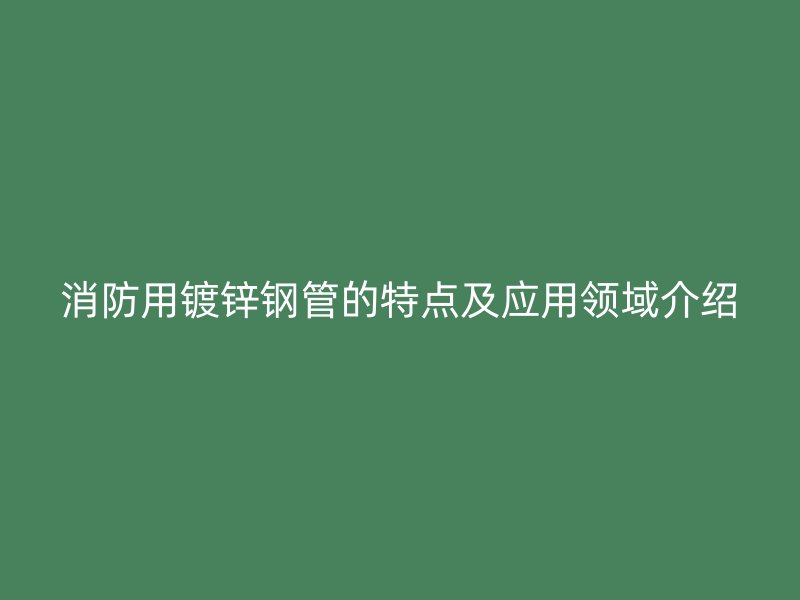 消防用鍍鋅鋼管的特點及應用領域介紹