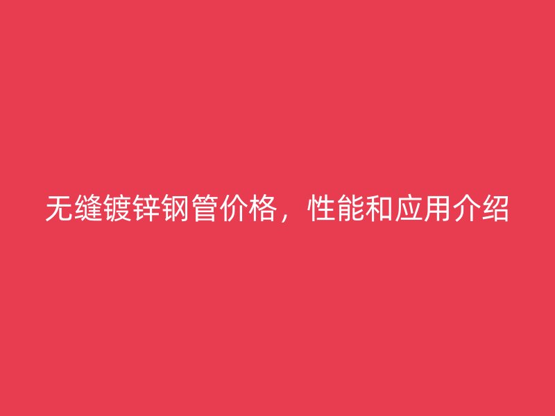 無縫鍍鋅鋼管價格，性能和應用介紹