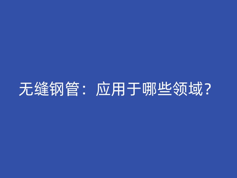 無縫鋼管：應用于哪些領域？