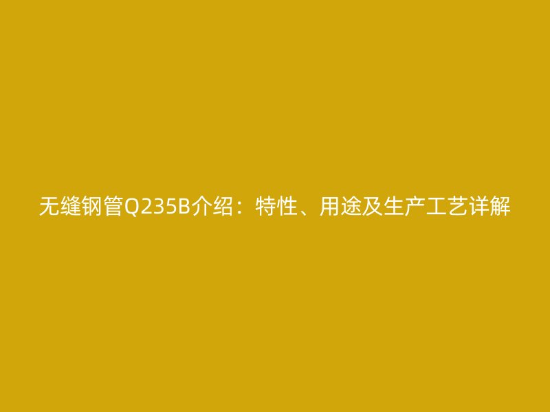 無縫鋼管Q235B介紹：特性、用途及生產工藝詳解
