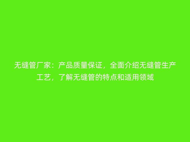 無縫管廠家：產(chǎn)品質(zhì)量保證，全面介紹無縫管生產(chǎn)工藝，了解無縫管的特點(diǎn)和適用領(lǐng)域