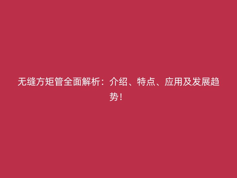 無縫方矩管全面解析：介紹、特點、應(yīng)用及發(fā)展趨勢！
