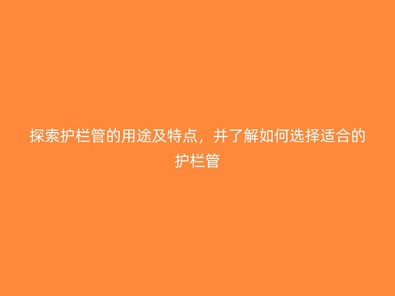 探索護(hù)欄管的用途及特點(diǎn)，并了解如何選擇適合的護(hù)欄管