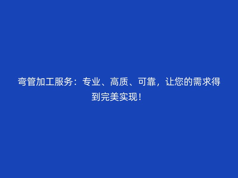 彎管加工服務：專業、高質、可靠，讓您的需求得到完美實現！